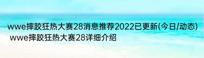 wwe摔跤狂热大赛28消息推荐2022已更新(今日/动态) wwe摔跤狂热大赛28详细介绍