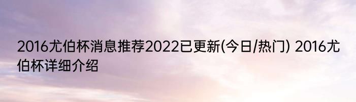 2016尤伯杯消息推荐2022已更新(今日/热门) 2016尤伯杯详细介绍