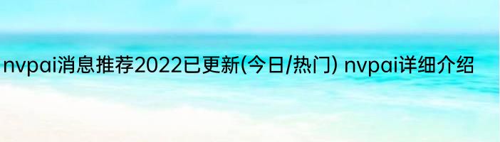 nvpai消息推荐2022已更新(今日/热门) nvpai详细介绍