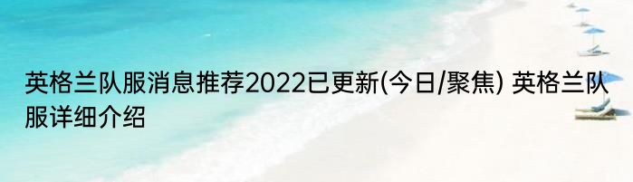 英格兰队服消息推荐2022已更新(今日/聚焦) 英格兰队服详细介绍