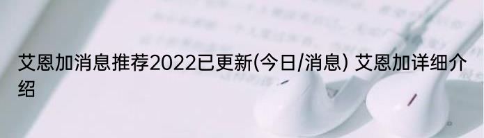 艾恩加消息推荐2022已更新(今日/消息) 艾恩加详细介绍