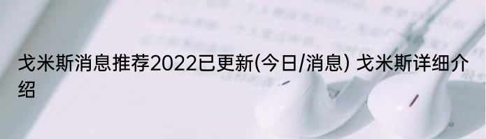 戈米斯消息推荐2022已更新(今日/消息) 戈米斯详细介绍