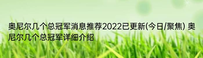 奥尼尔几个总冠军消息推荐2022已更新(今日/聚焦) 奥尼尔几个总冠军详细介绍