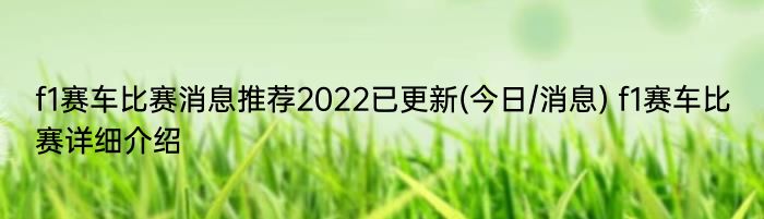 f1赛车比赛消息推荐2022已更新(今日/消息) f1赛车比赛详细介绍