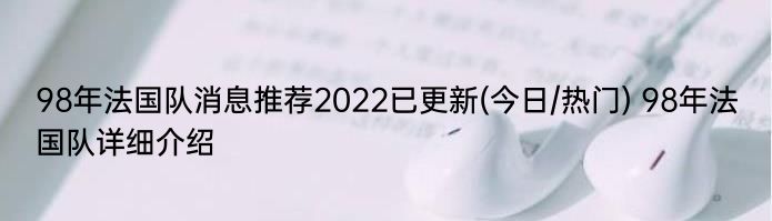 98年法国队消息推荐2022已更新(今日/热门) 98年法国队详细介绍