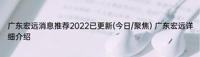 广东宏远消息推荐2022已更新(今日/聚焦) 广东宏远详细介绍