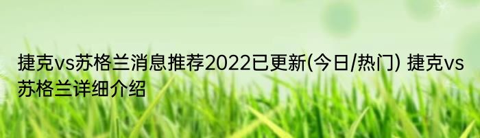 捷克vs苏格兰消息推荐2022已更新(今日/热门) 捷克vs苏格兰详细介绍