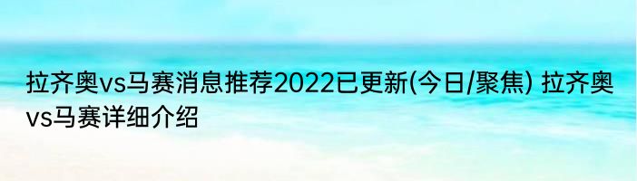 拉齐奥vs马赛消息推荐2022已更新(今日/聚焦) 拉齐奥vs马赛详细介绍