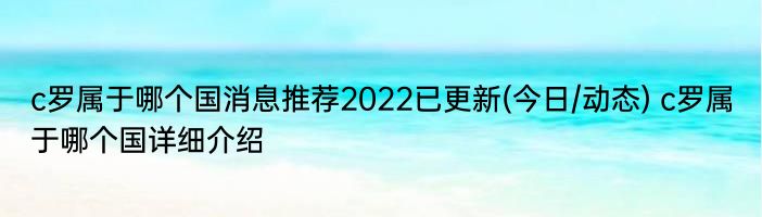 c罗属于哪个国消息推荐2022已更新(今日/动态) c罗属于哪个国详细介绍