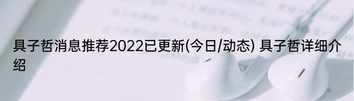 具子哲消息推荐2022已更新(今日/动态) 具子哲详细介绍