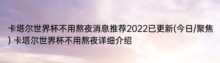 卡塔尔世界杯不用熬夜消息推荐2022已更新(今日/聚焦) 卡塔尔世界杯不用熬夜详细介绍