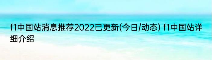 f1中国站消息推荐2022已更新(今日/动态) f1中国站详细介绍