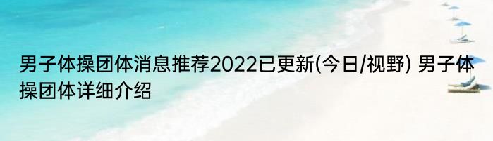 男子体操团体消息推荐2022已更新(今日/视野) 男子体操团体详细介绍