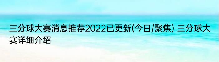 三分球大赛消息推荐2022已更新(今日/聚焦) 三分球大赛详细介绍