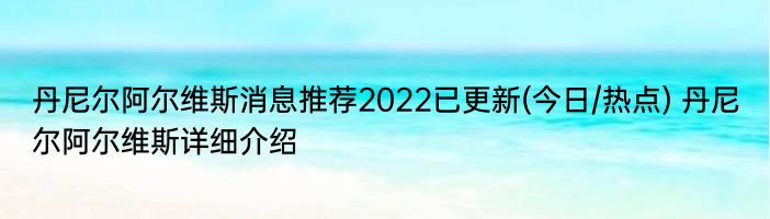 丹尼尔阿尔维斯消息推荐2022已更新(今日/热点) 丹尼尔阿尔维斯详细介绍