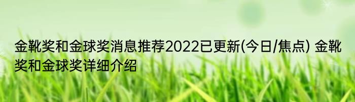 金靴奖和金球奖消息推荐2022已更新(今日/焦点) 金靴奖和金球奖详细介绍