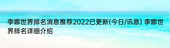 李娜世界排名消息推荐2022已更新(今日/讯息) 李娜世界排名详细介绍