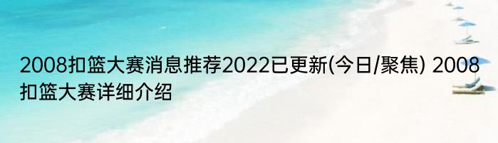 2008扣篮大赛消息推荐2022已更新(今日/聚焦) 2008扣篮大赛详细介绍