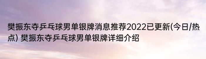 樊振东夺乒乓球男单银牌消息推荐2022已更新(今日/热点) 樊振东夺乒乓球男单银牌详细介绍