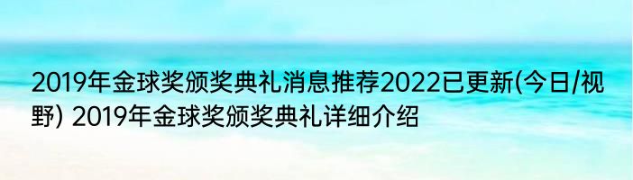 2019年金球奖颁奖典礼消息推荐2022已更新(今日/视野) 2019年金球奖颁奖典礼详细介绍