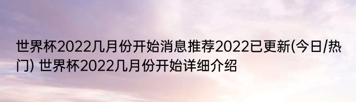 世界杯2022几月份开始消息推荐2022已更新(今日/热门) 世界杯2022几月份开始详细介绍