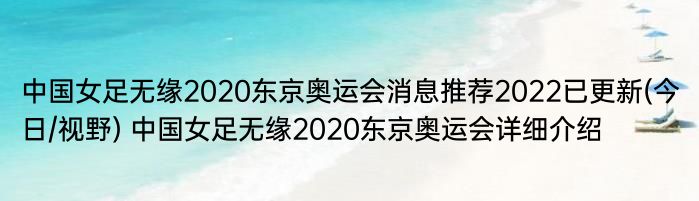 中国女足无缘2020东京奥运会消息推荐2022已更新(今日/视野) 中国女足无缘2020东京奥运会详细介绍