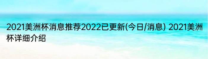 2021美洲杯消息推荐2022已更新(今日/消息) 2021美洲杯详细介绍