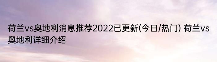 荷兰vs奥地利消息推荐2022已更新(今日/热门) 荷兰vs奥地利详细介绍