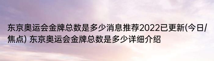 东京奥运会金牌总数是多少消息推荐2022已更新(今日/焦点) 东京奥运会金牌总数是多少详细介绍