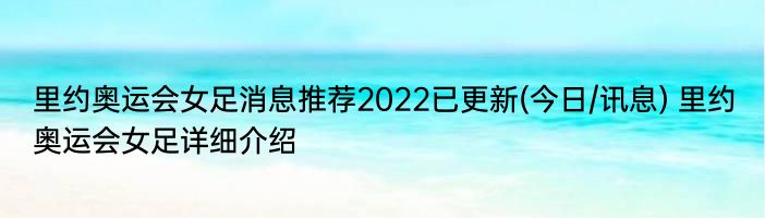 里约奥运会女足消息推荐2022已更新(今日/讯息) 里约奥运会女足详细介绍