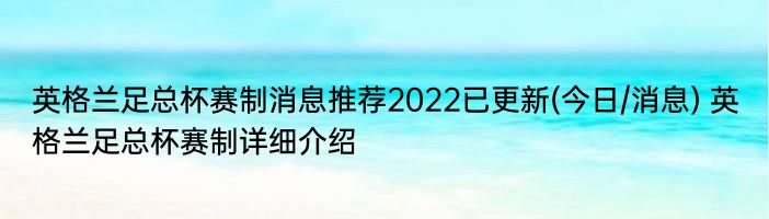 英格兰足总杯赛制消息推荐2022已更新(今日/消息) 英格兰足总杯赛制详细介绍