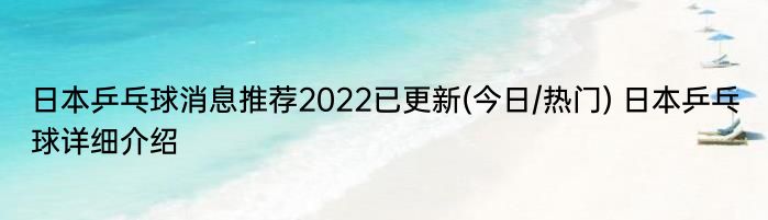 日本乒乓球消息推荐2022已更新(今日/热门) 日本乒乓球详细介绍