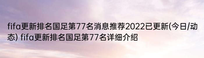 fifa更新排名国足第77名消息推荐2022已更新(今日/动态) fifa更新排名国足第77名详细介绍