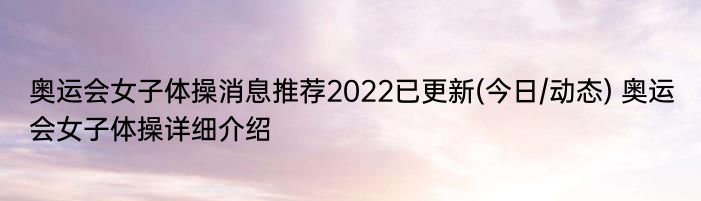 奥运会女子体操消息推荐2022已更新(今日/动态) 奥运会女子体操详细介绍