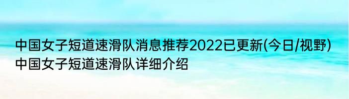 中国女子短道速滑队消息推荐2022已更新(今日/视野) 中国女子短道速滑队详细介绍