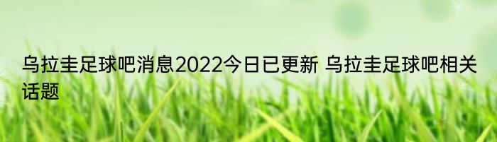 乌拉圭足球吧消息2022今日已更新 乌拉圭足球吧相关话题