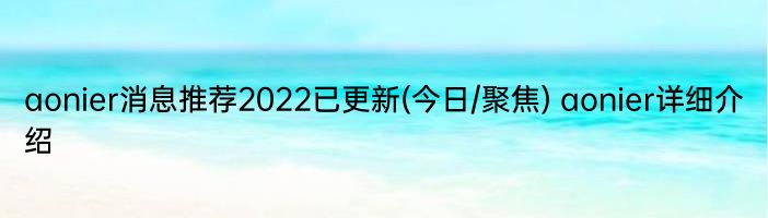 aonier消息推荐2022已更新(今日/聚焦) aonier详细介绍