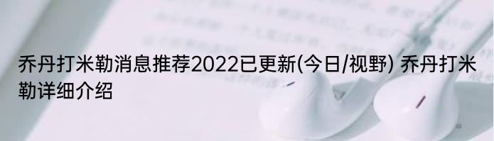 乔丹打米勒消息推荐2022已更新(今日/视野) 乔丹打米勒详细介绍