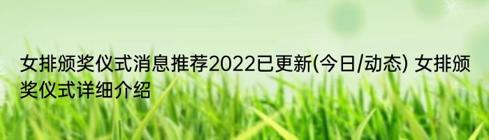 女排颁奖仪式消息推荐2022已更新(今日/动态) 女排颁奖仪式详细介绍