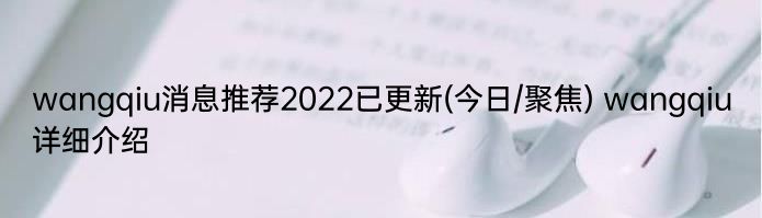 wangqiu消息推荐2022已更新(今日/聚焦) wangqiu详细介绍