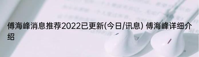 傅海峰消息推荐2022已更新(今日/讯息) 傅海峰详细介绍