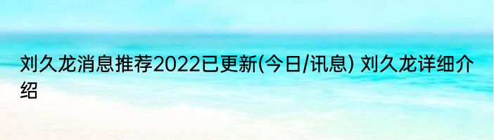 刘久龙消息推荐2022已更新(今日/讯息) 刘久龙详细介绍