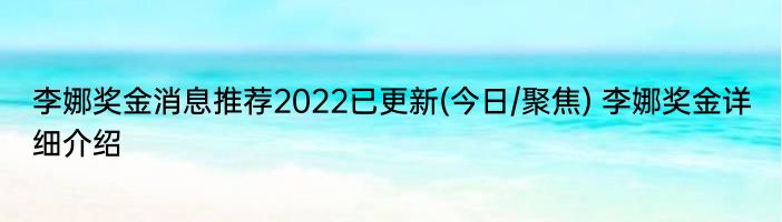 李娜奖金消息推荐2022已更新(今日/聚焦) 李娜奖金详细介绍