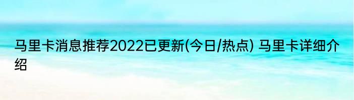 马里卡消息推荐2022已更新(今日/热点) 马里卡详细介绍