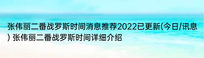 张伟丽二番战罗斯时间消息推荐2022已更新(今日/讯息) 张伟丽二番战罗斯时间详细介绍