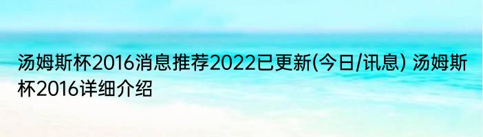 汤姆斯杯2016消息推荐2022已更新(今日/讯息) 汤姆斯杯2016详细介绍