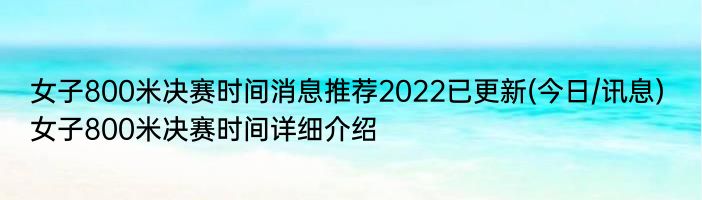 女子800米决赛时间消息推荐2022已更新(今日/讯息) 女子800米决赛时间详细介绍