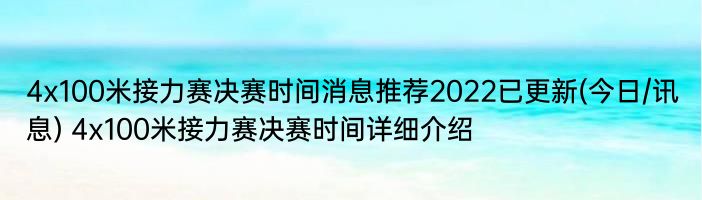 4x100米接力赛决赛时间消息推荐2022已更新(今日/讯息) 4x100米接力赛决赛时间详细介绍