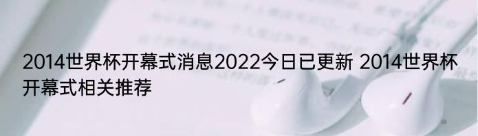 2014世界杯开幕式消息2022今日已更新 2014世界杯开幕式相关推荐