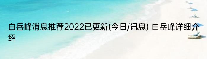 白岳峰消息推荐2022已更新(今日/讯息) 白岳峰详细介绍